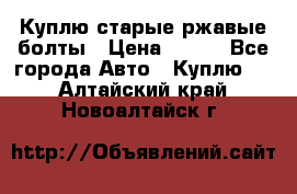 Куплю старые ржавые болты › Цена ­ 149 - Все города Авто » Куплю   . Алтайский край,Новоалтайск г.